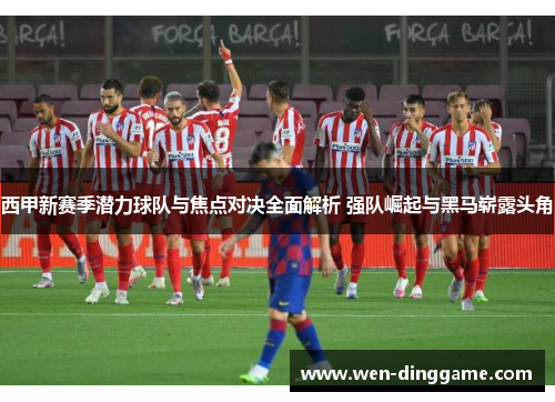 西甲新赛季潜力球队与焦点对决全面解析 强队崛起与黑马崭露头角