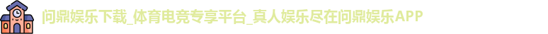 问鼎娱乐下载_体育电竞专享平台_真人娱乐尽在问鼎娱乐APP